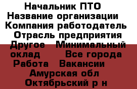 Начальник ПТО › Название организации ­ Компания-работодатель › Отрасль предприятия ­ Другое › Минимальный оклад ­ 1 - Все города Работа » Вакансии   . Амурская обл.,Октябрьский р-н